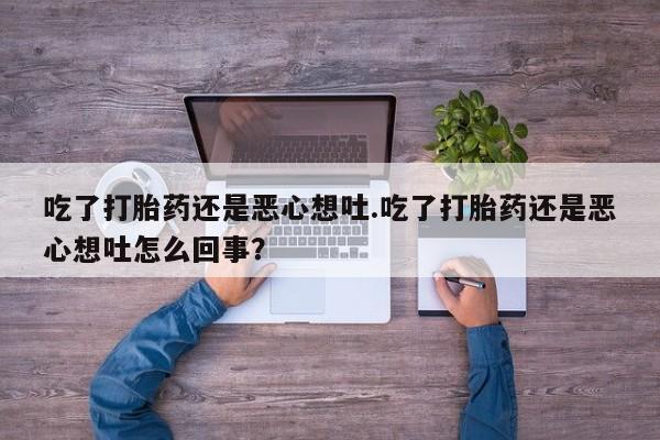 私人卖流产药的联系方式吃了打胎药还是恶心想吐.吃了打胎药还是恶心想吐怎么回事？
