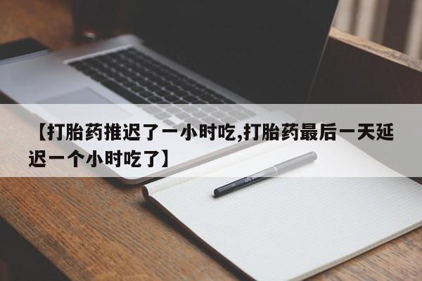 私人卖流产药的联系方式【打胎药推迟了一小时吃,打胎药最后一天延迟一个小时吃了】