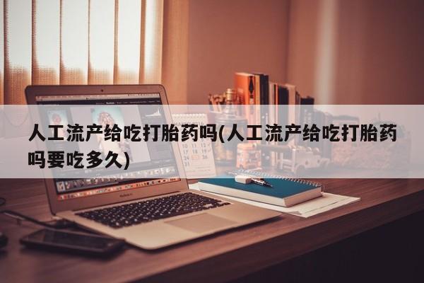 私人卖流产药的联系方式人工流产给吃打胎药吗(人工流产给吃打胎药吗要吃多久)