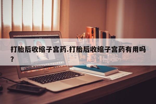 私人卖流产药的联系方式打胎后收缩子宫药.打胎后收缩子宫药有用吗？