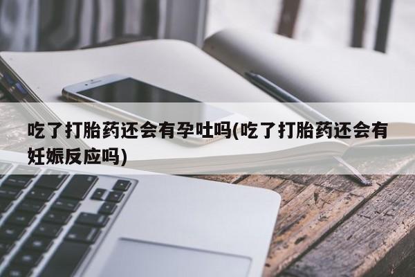 私人卖流产药的联系方式吃了打胎药还会有孕吐吗(吃了打胎药还会有妊娠反应吗)