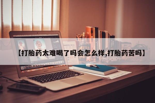 私人卖流产药的联系方式【打胎药太难喝了吗会怎么样,打胎药苦吗】
