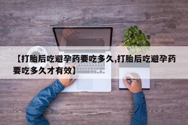 私人卖流产药的联系方式【打胎后吃避孕药要吃多久,打胎后吃避孕药要吃多久才有效】