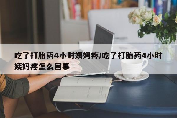 私人卖流产药的联系方式吃了打胎药4小时姨妈疼/吃了打胎药4小时姨妈疼怎么回事