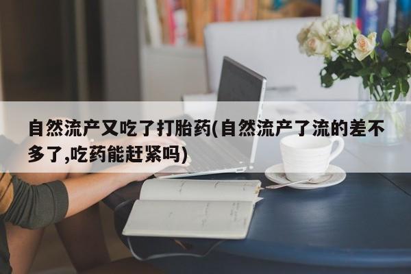私人卖流产药的联系方式自然流产又吃了打胎药(自然流产了流的差不多了,吃药能赶紧吗)