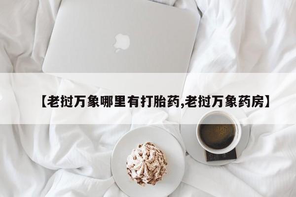 私人卖流产药的联系方式【老挝万象哪里有打胎药,老挝万象药房】