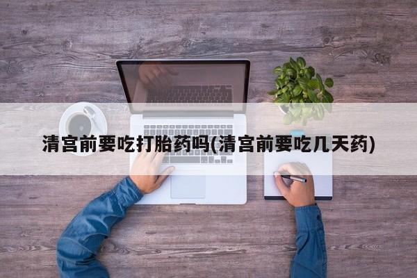 私人卖流产药的联系方式清宫前要吃打胎药吗(清宫前要吃几天药)