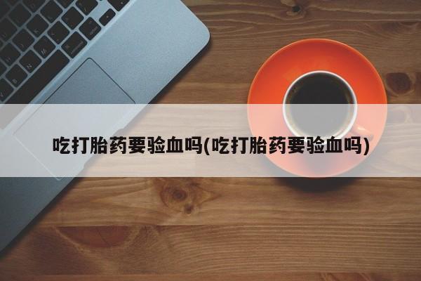 私人卖流产药的联系方式吃打胎药要验血吗(吃打胎药要验血吗)