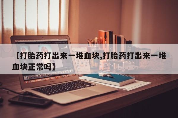 私人卖流产药的联系方式【打胎药打出来一堆血块,打胎药打出来一堆血块正常吗】