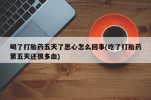 私人卖流产药的联系方式喝了打胎药五天了恶心怎么回事(吃了打胎药第五天还很多血)