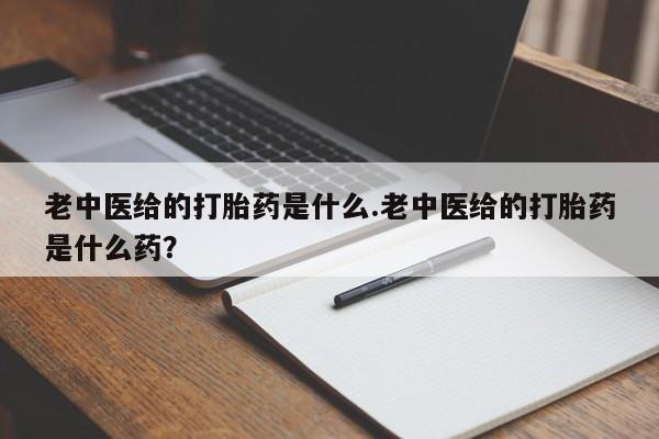 私人卖流产药的联系方式老中医给的打胎药是什么.老中医给的打胎药是什么药？