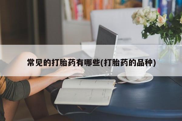 私人卖流产药的联系方式常见的打胎药有哪些(打胎药的品种)