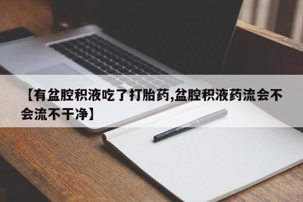 私人卖流产药的联系方式【有盆腔积液吃了打胎药,盆腔积液药流会不会流不干净】