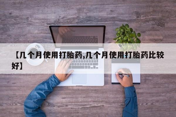 私人卖流产药的联系方式【几个月使用打胎药,几个月使用打胎药比较好】