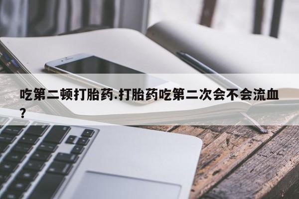 私人卖流产药的联系方式吃第二顿打胎药.打胎药吃第二次会不会流血?