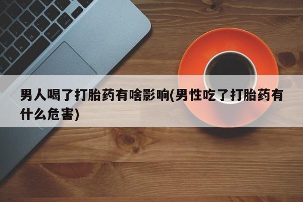 私人卖流产药的联系方式男人喝了打胎药有啥影响(男性吃了打胎药有什么危害)