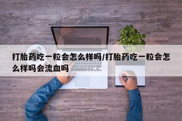 私人卖流产药的联系方式打胎药吃一粒会怎么样吗/打胎药吃一粒会怎么样吗会流血吗