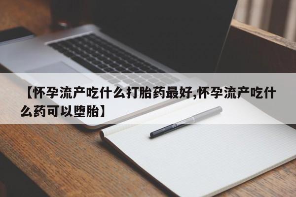 私人卖流产药的联系方式【怀孕流产吃什么打胎药最好,怀孕流产吃什么药可以堕胎】