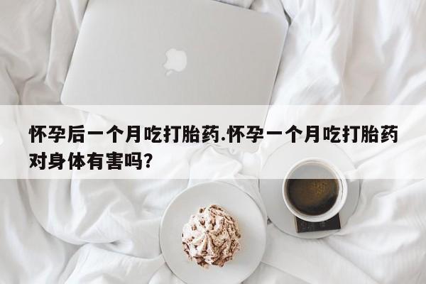 私人卖流产药的联系方式怀孕后一个月吃打胎药.怀孕一个月吃打胎药对身体有害吗？