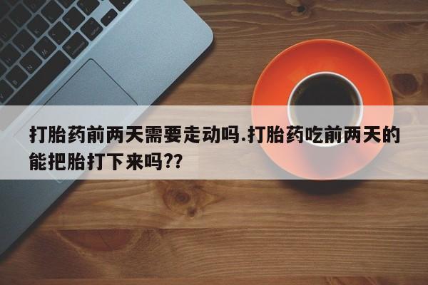 私人卖流产药的联系方式打胎药前两天需要走动吗.打胎药吃前两天的能把胎打下来吗?？