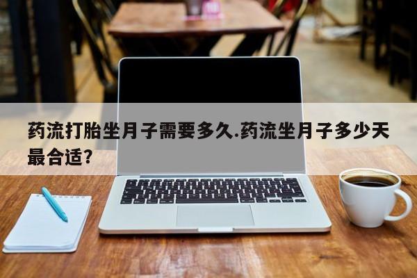 私人卖流产药的联系方式药流打胎坐月子需要多久.药流坐月子多少天最合适?