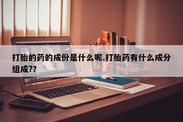 私人卖流产药的联系方式打胎的药的成份是什么呢.打胎药有什么成分组成??