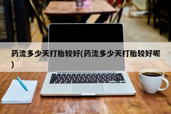 私人卖流产药的联系方式药流多少天打胎较好(药流多少天打胎较好呢)