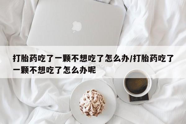 私人卖流产药的联系方式打胎药吃了一颗不想吃了怎么办/打胎药吃了一颗不想吃了怎么办呢
