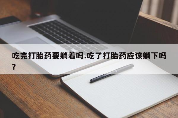 私人卖流产药的联系方式吃完打胎药要躺着吗.吃了打胎药应该躺下吗？