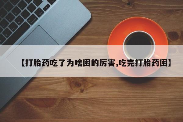 私人卖流产药的联系方式【打胎药吃了为啥困的厉害,吃完打胎药困】