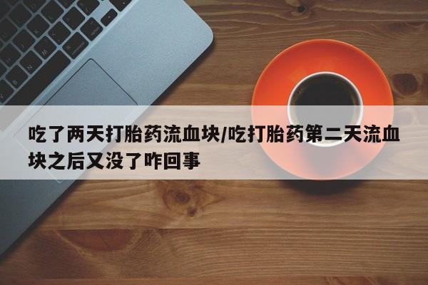 私人卖流产药的联系方式吃了两天打胎药流血块/吃打胎药第二天流血块之后又没了咋回事