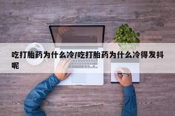 私人卖流产药的联系方式吃打胎药为什么冷/吃打胎药为什么冷得发抖呢