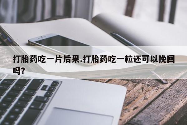 私人卖流产药的联系方式打胎药吃一片后果.打胎药吃一粒还可以挽回吗？