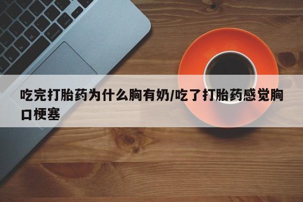 私人卖流产药的联系方式吃完打胎药为什么胸有奶/吃了打胎药感觉胸口梗塞