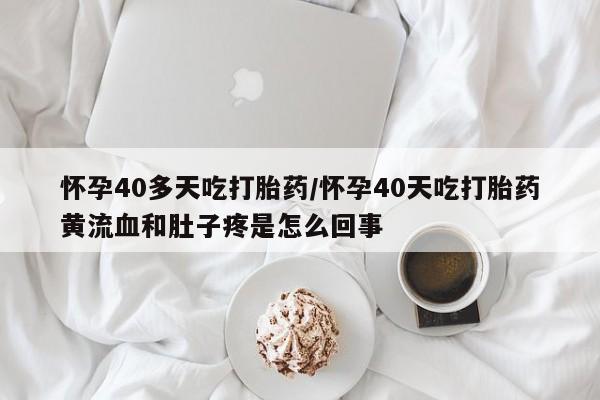 私人卖流产药的联系方式怀孕40多天吃打胎药/怀孕40天吃打胎药黄流血和肚子疼是怎么回事