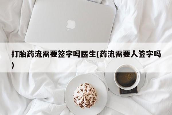 私人卖流产药的联系方式打胎药流需要签字吗医生(药流需要人签字吗)