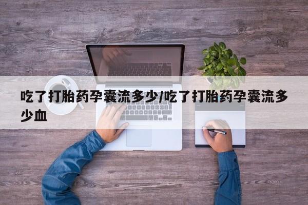 私人卖流产药的联系方式吃了打胎药孕囊流多少/吃了打胎药孕囊流多少血