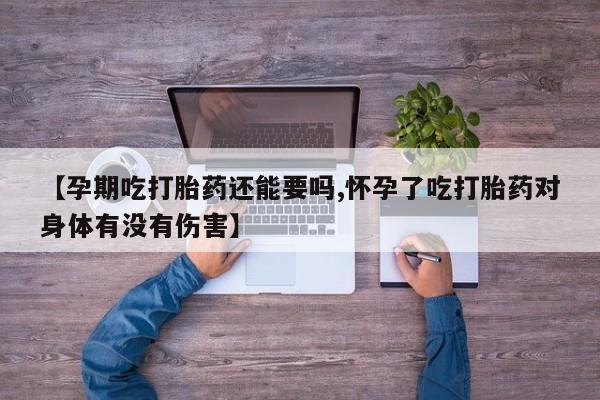 私人卖流产药的联系方式【孕期吃打胎药还能要吗,怀孕了吃打胎药对身体有没有伤害】