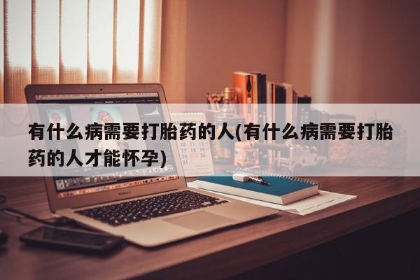 私人卖流产药的联系方式有什么病需要打胎药的人(有什么病需要打胎药的人才能怀孕)