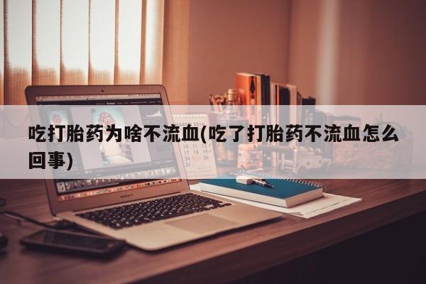 私人卖流产药的联系方式吃打胎药为啥不流血(吃了打胎药不流血怎么回事)