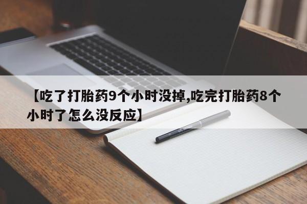 私人卖流产药的联系方式【吃了打胎药9个小时没掉,吃完打胎药8个小时了怎么没反应】