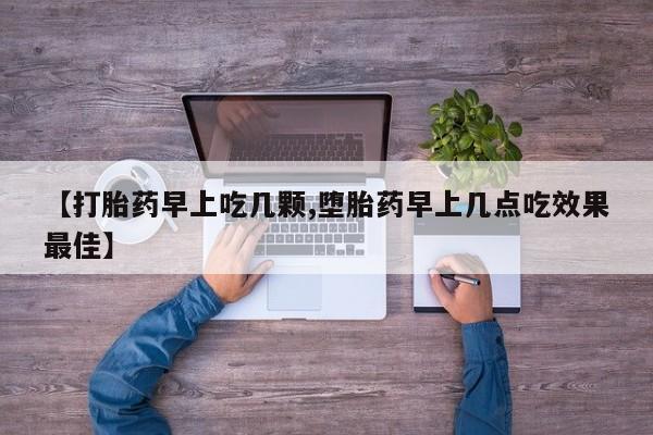 私人卖流产药的联系方式【打胎药早上吃几颗,堕胎药早上几点吃效果最佳】