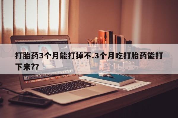 私人卖流产药的联系方式打胎药3个月能打掉不.3个月吃打胎药能打下来??