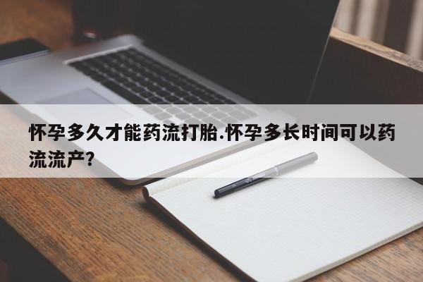 私人卖流产药的联系方式怀孕多久才能药流打胎.怀孕多长时间可以药流流产？