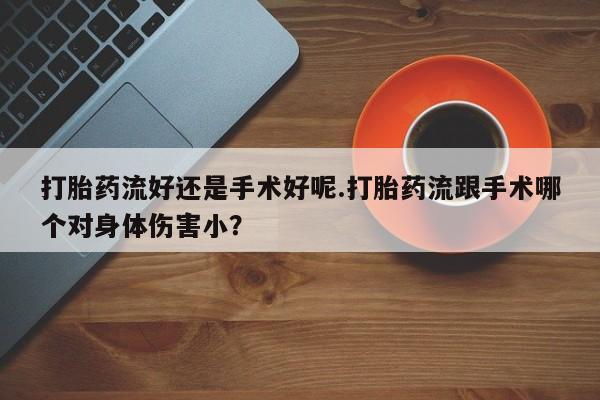 私人卖流产药的联系方式打胎药流好还是手术好呢.打胎药流跟手术哪个对身体伤害小？