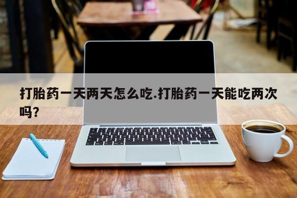 私人卖流产药的联系方式打胎药一天两天怎么吃.打胎药一天能吃两次吗?