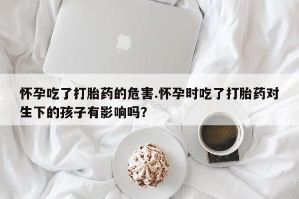 私人卖流产药的联系方式怀孕吃了打胎药的危害.怀孕时吃了打胎药对生下的孩子有影响吗？