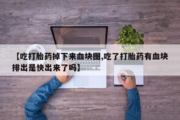 私人卖流产药的联系方式【吃打胎药掉下来血块图,吃了打胎药有血块排出是快出来了吗】