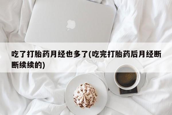 私人卖流产药的联系方式吃了打胎药月经也多了(吃完打胎药后月经断断续续的)