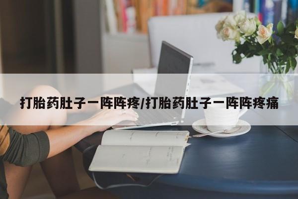 私人卖流产药的联系方式打胎药肚子一阵阵疼/打胎药肚子一阵阵疼痛
